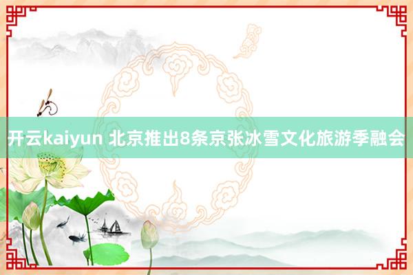开云kaiyun 北京推出8条京张冰雪文化旅游季融会
