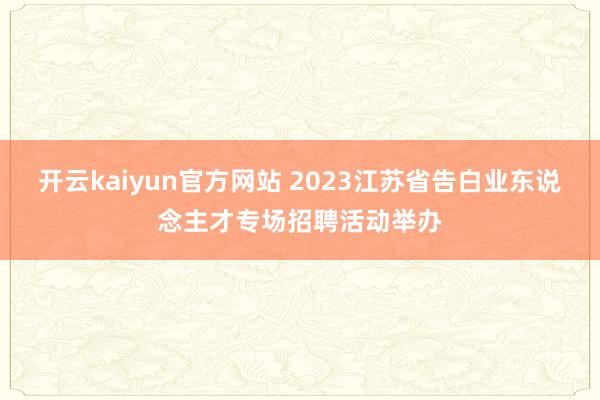开云kaiyun官方网站 2023江苏省告白业东说念主才专场招聘活动举办
