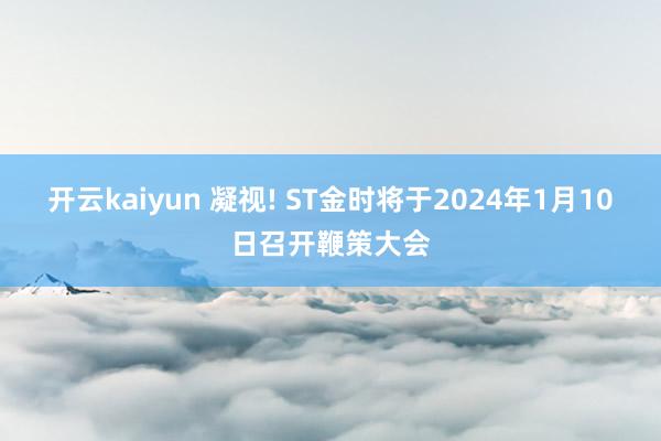 开云kaiyun 凝视! ST金时将于2024年1月10日召开鞭策大会