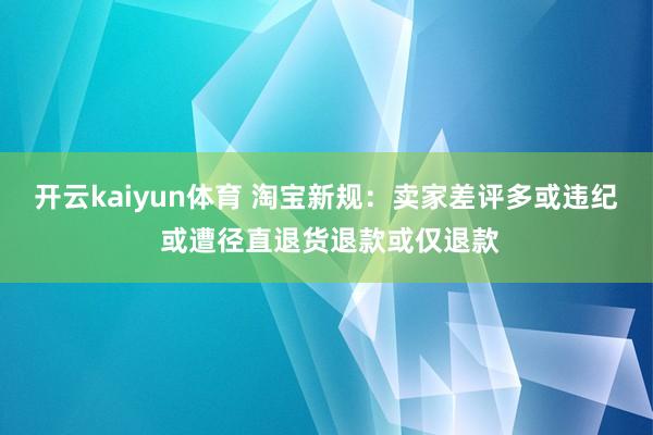 开云kaiyun体育 淘宝新规：卖家差评多或违纪 或遭径直退货退款或仅退款