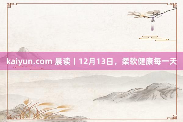 kaiyun.com 晨读丨12月13日，柔软健康每一天