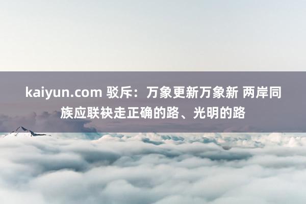 kaiyun.com 驳斥：万象更新万象新 两岸同族应联袂走正确的路、光明的路