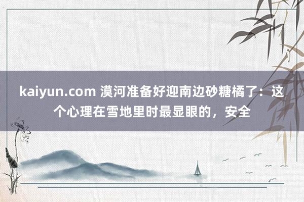 kaiyun.com 漠河准备好迎南边砂糖橘了：这个心理在雪地里时最显眼的，安全