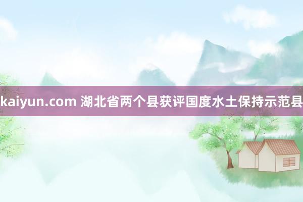kaiyun.com 湖北省两个县获评国度水土保持示范县