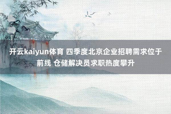 开云kaiyun体育 四季度北京企业招聘需求位于前线 仓储解决员求职热度攀升