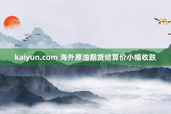 kaiyun.com 海外原油期货结算价小幅收跌