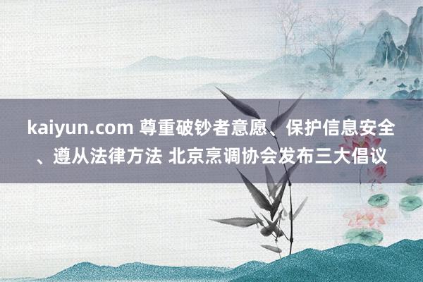 kaiyun.com 尊重破钞者意愿、保护信息安全、遵从法律方法 北京烹调协会发布三大倡议