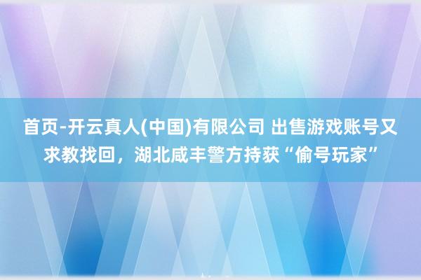 首页-开云真人(中国)有限公司 出售游戏账号又求教找回，湖北咸丰警方持获“偷号玩家”