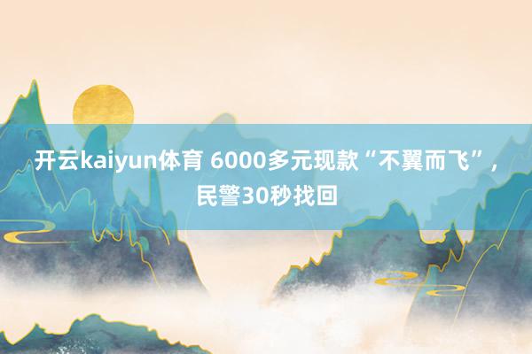 开云kaiyun体育 6000多元现款“不翼而飞”，民警30秒找回
