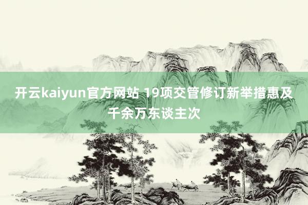 开云kaiyun官方网站 19项交管修订新举措惠及千余万东谈主次