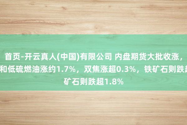 首页-开云真人(中国)有限公司 内盘期货大批收涨，乙二醇和低硫燃油涨约1.7%，双焦涨超0.3%，铁矿石则跌超1.8%