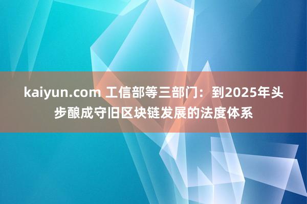 kaiyun.com 工信部等三部门：到2025年头步酿成守旧区块链发展的法度体系