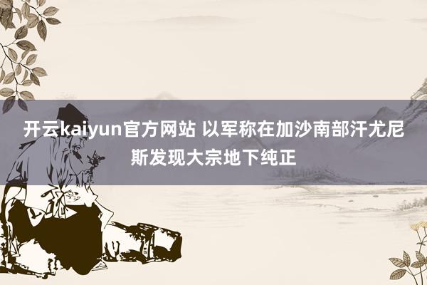 开云kaiyun官方网站 以军称在加沙南部汗尤尼斯发现大宗地下纯正