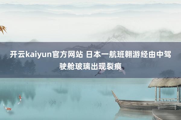 开云kaiyun官方网站 日本一航班翱游经由中驾驶舱玻璃出现裂痕