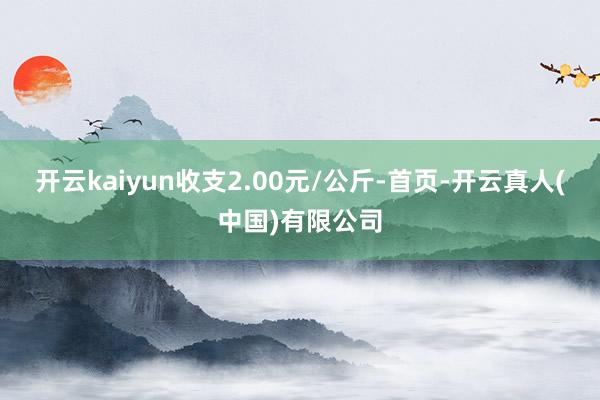开云kaiyun收支2.00元/公斤-首页-开云真人(中国)有限公司