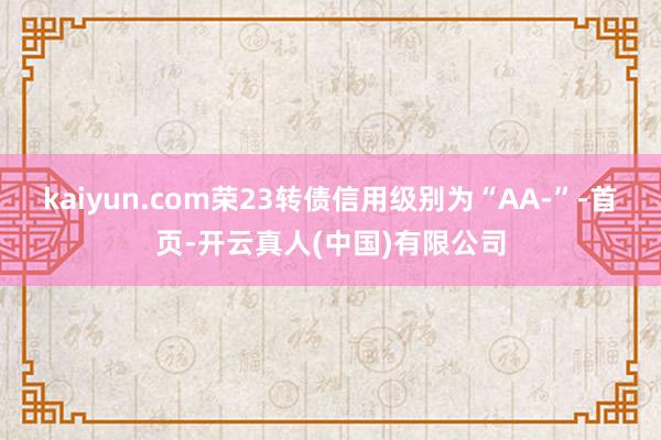 kaiyun.com荣23转债信用级别为“AA-”-首页-开云真人(中国)有限公司