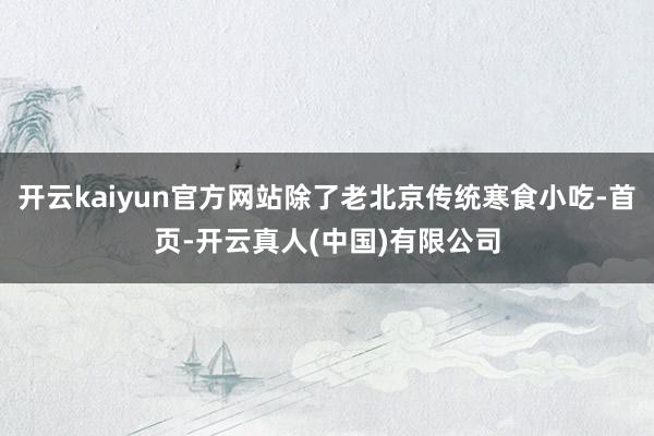 开云kaiyun官方网站除了老北京传统寒食小吃-首页-开云真人(中国)有限公司