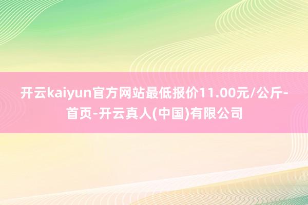 开云kaiyun官方网站最低报价11.00元/公斤-首页-开云真人(中国)有限公司