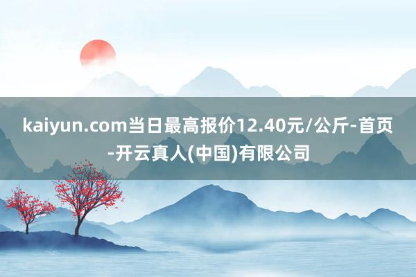kaiyun.com当日最高报价12.40元/公斤-首页-开云真人(中国)有限公司