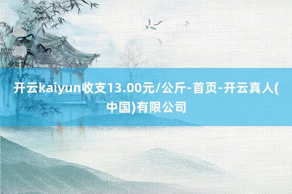 开云kaiyun收支13.00元/公斤-首页-开云真人(中国)有限公司