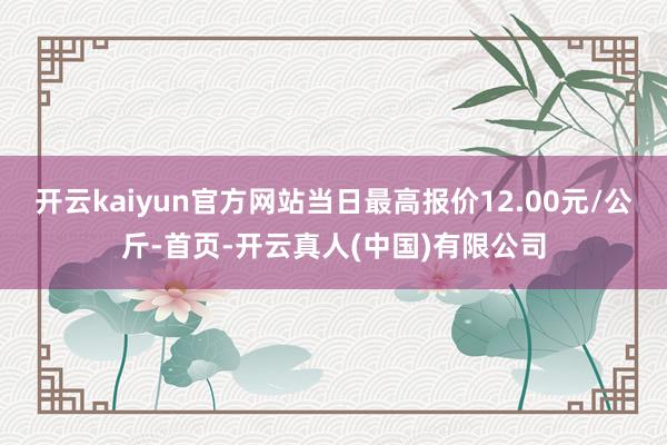 开云kaiyun官方网站当日最高报价12.00元/公斤-首页-开云真人(中国)有限公司