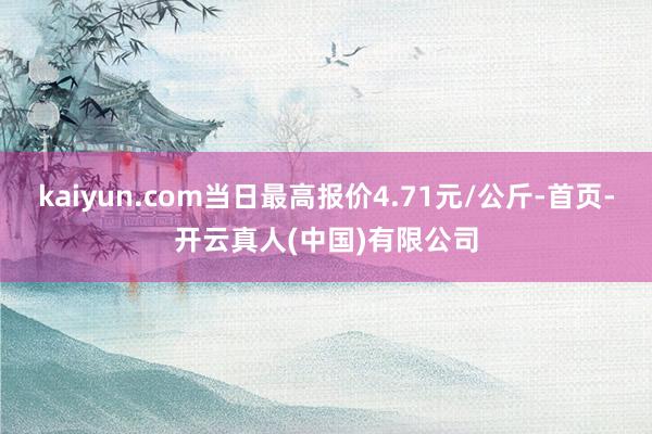 kaiyun.com当日最高报价4.71元/公斤-首页-开云真人(中国)有限公司
