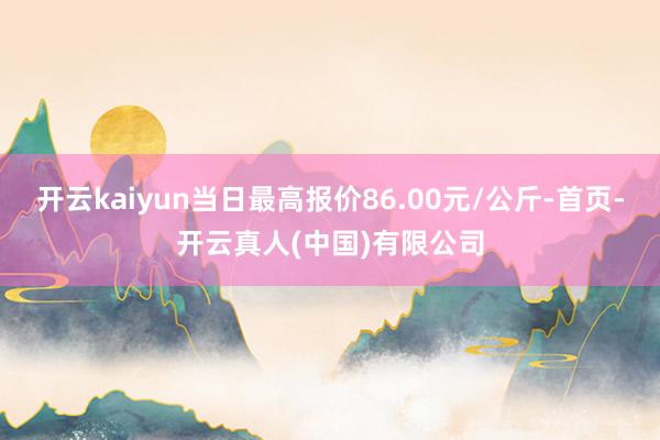 开云kaiyun当日最高报价86.00元/公斤-首页-开云真人(中国)有限公司