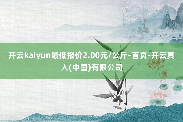 开云kaiyun最低报价2.00元/公斤-首页-开云真人(中国)有限公司