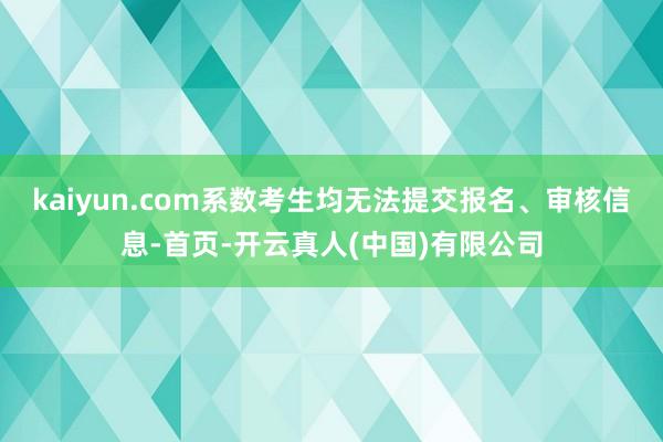 kaiyun.com系数考生均无法提交报名、审核信息-首页-开云真人(中国)有限公司