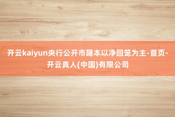 开云kaiyun央行公开市躇本以净回笼为主-首页-开云真人(中国)有限公司