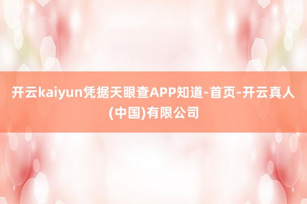 开云kaiyun凭据天眼查APP知道-首页-开云真人(中国)有限公司