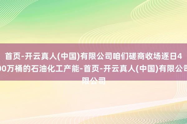 首页-开云真人(中国)有限公司咱们磋商收场逐日400万桶的石油化工产能-首页-开云真人(中国)有限公司