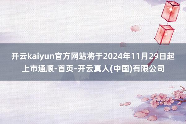 开云kaiyun官方网站将于2024年11月29日起上市通顺-首页-开云真人(中国)有限公司
