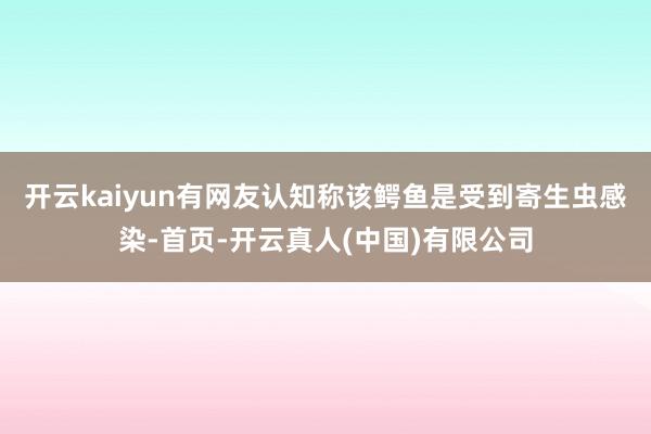 开云kaiyun有网友认知称该鳄鱼是受到寄生虫感染-首页-开云真人(中国)有限公司