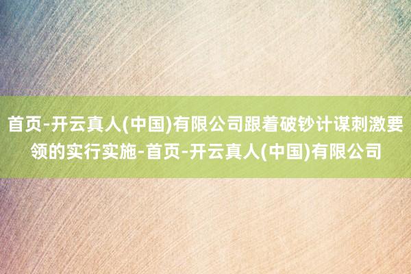 首页-开云真人(中国)有限公司跟着破钞计谋刺激要领的实行实施-首页-开云真人(中国)有限公司