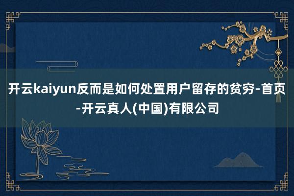 开云kaiyun反而是如何处置用户留存的贫穷-首页-开云真人(中国)有限公司
