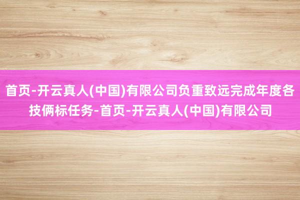 首页-开云真人(中国)有限公司负重致远完成年度各技俩标任务-首页-开云真人(中国)有限公司