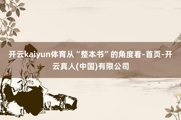开云kaiyun体育从“整本书”的角度看-首页-开云真人(中国)有限公司