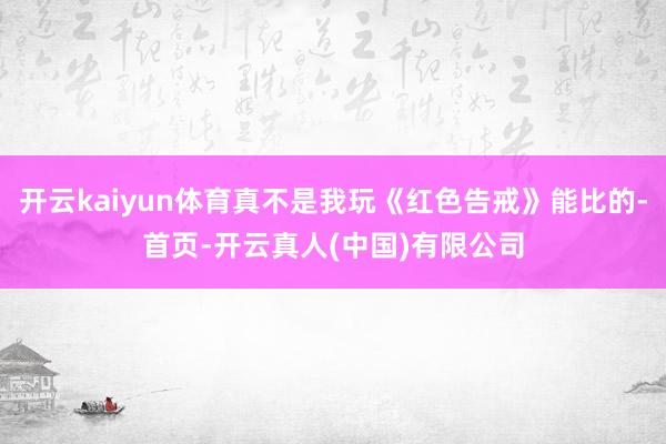 开云kaiyun体育真不是我玩《红色告戒》能比的-首页-开云真人(中国)有限公司