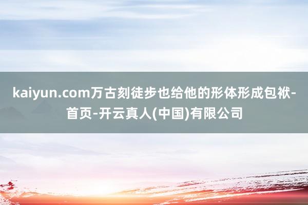 kaiyun.com万古刻徒步也给他的形体形成包袱-首页-开云真人(中国)有限公司