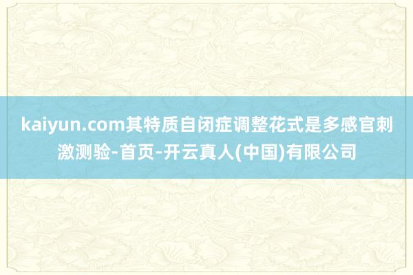 kaiyun.com其特质自闭症调整花式是多感官刺激测验-首页-开云真人(中国)有限公司