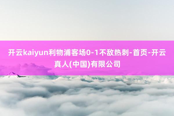 开云kaiyun利物浦客场0-1不敌热刺-首页-开云真人(中国)有限公司