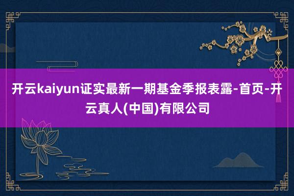 开云kaiyun证实最新一期基金季报表露-首页-开云真人(中国)有限公司