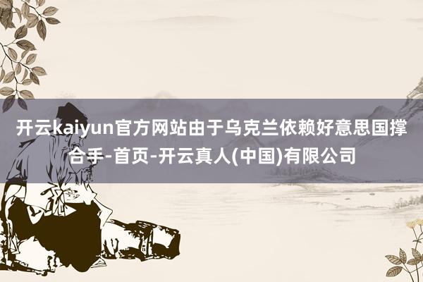 开云kaiyun官方网站由于乌克兰依赖好意思国撑合手-首页-开云真人(中国)有限公司