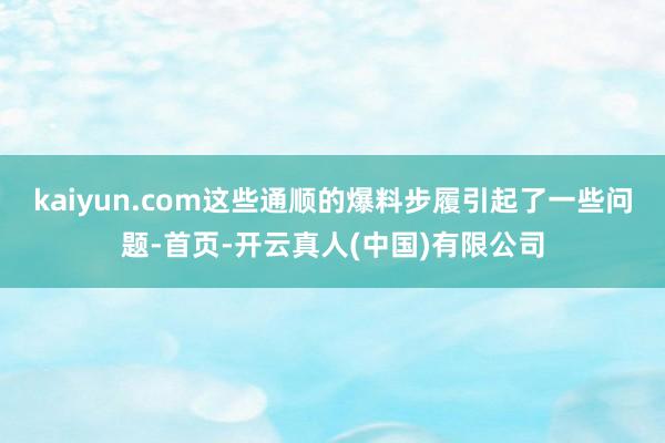 kaiyun.com这些通顺的爆料步履引起了一些问题-首页-开云真人(中国)有限公司