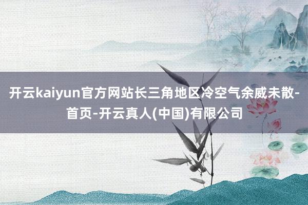开云kaiyun官方网站长三角地区冷空气余威未散-首页-开云真人(中国)有限公司