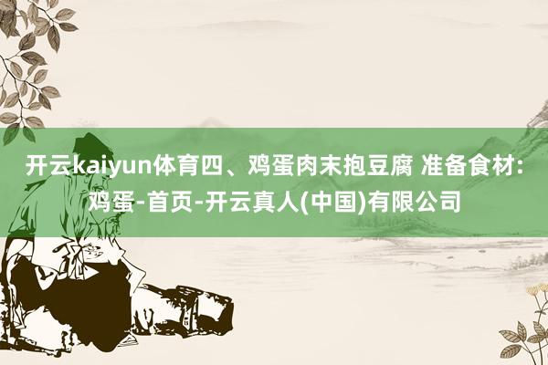 开云kaiyun体育四、鸡蛋肉末抱豆腐 准备食材:鸡蛋-首页-开云真人(中国)有限公司
