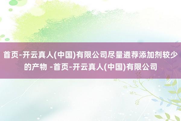 首页-开云真人(中国)有限公司尽量遴荐添加剂较少的产物 -首页-开云真人(中国)有限公司