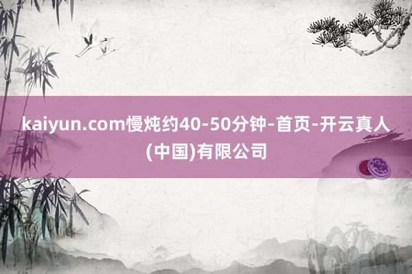 kaiyun.com慢炖约40-50分钟-首页-开云真人(中国)有限公司