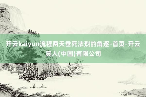 开云kaiyun流程两天垂死浓烈的角逐-首页-开云真人(中国)有限公司